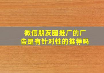 微信朋友圈推广的广告是有针对性的推荐吗