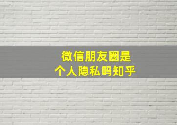 微信朋友圈是个人隐私吗知乎