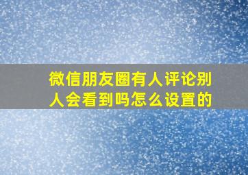 微信朋友圈有人评论别人会看到吗怎么设置的