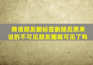 微信朋友圈标签删除后原来设的不可见朋友圈就可见了吗