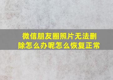 微信朋友圈照片无法删除怎么办呢怎么恢复正常