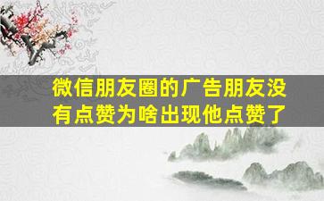 微信朋友圈的广告朋友没有点赞为啥出现他点赞了