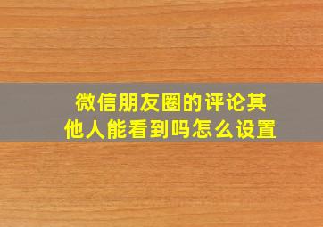 微信朋友圈的评论其他人能看到吗怎么设置