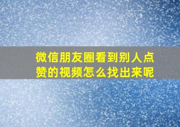 微信朋友圈看到别人点赞的视频怎么找出来呢