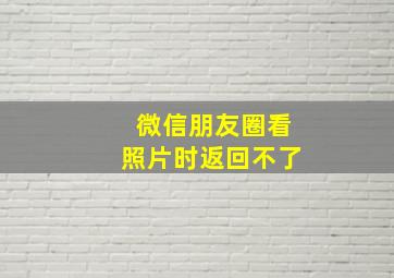 微信朋友圈看照片时返回不了