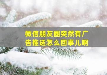 微信朋友圈突然有广告推送怎么回事儿啊