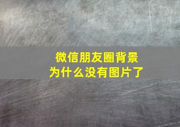 微信朋友圈背景为什么没有图片了