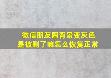 微信朋友圈背景变灰色是被删了嘛怎么恢复正常