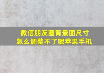 微信朋友圈背景图尺寸怎么调整不了呢苹果手机