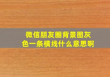 微信朋友圈背景图灰色一条横线什么意思啊