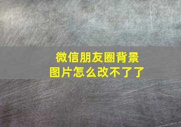 微信朋友圈背景图片怎么改不了了