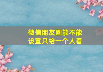 微信朋友圈能不能设置只给一个人看