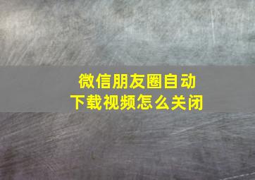 微信朋友圈自动下载视频怎么关闭