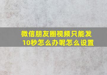 微信朋友圈视频只能发10秒怎么办呢怎么设置