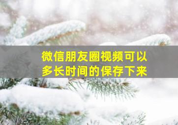 微信朋友圈视频可以多长时间的保存下来