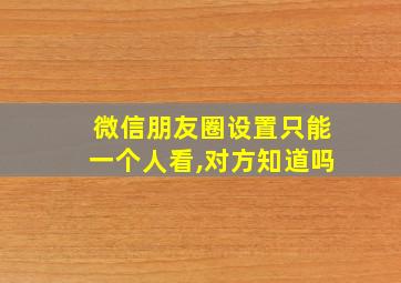 微信朋友圈设置只能一个人看,对方知道吗