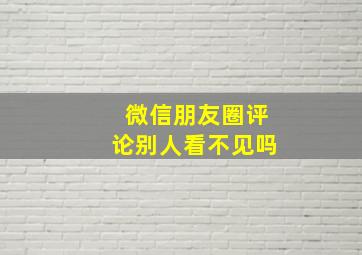 微信朋友圈评论别人看不见吗