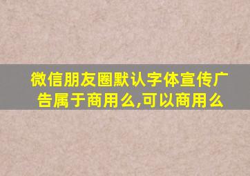 微信朋友圈默认字体宣传广告属于商用么,可以商用么