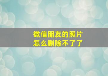 微信朋友的照片怎么删除不了了