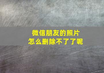 微信朋友的照片怎么删除不了了呢