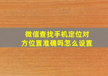 微信查找手机定位对方位置准确吗怎么设置