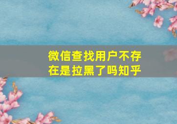 微信查找用户不存在是拉黑了吗知乎