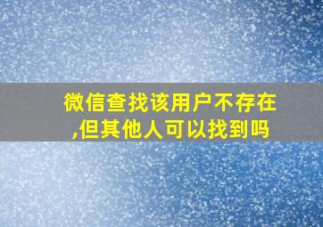 微信查找该用户不存在,但其他人可以找到吗