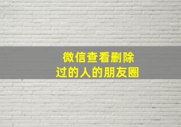 微信查看删除过的人的朋友圈