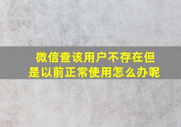 微信查该用户不存在但是以前正常使用怎么办呢