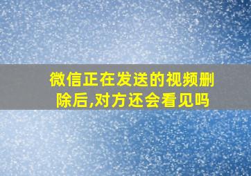 微信正在发送的视频删除后,对方还会看见吗