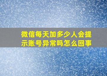 微信每天加多少人会提示账号异常吗怎么回事