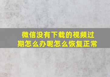 微信没有下载的视频过期怎么办呢怎么恢复正常