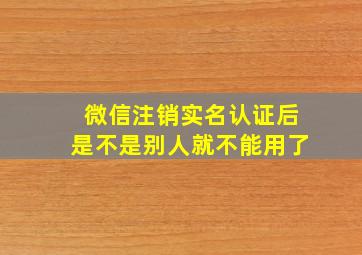 微信注销实名认证后是不是别人就不能用了