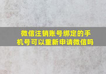 微信注销账号绑定的手机号可以重新申请微信吗