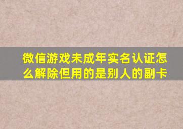 微信游戏未成年实名认证怎么解除但用的是别人的副卡