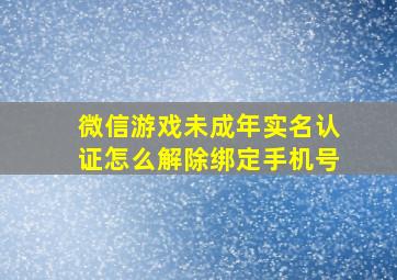 微信游戏未成年实名认证怎么解除绑定手机号