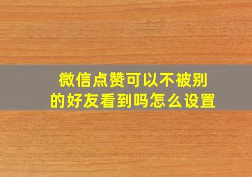 微信点赞可以不被别的好友看到吗怎么设置