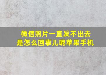 微信照片一直发不出去是怎么回事儿呢苹果手机