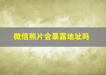 微信照片会暴露地址吗