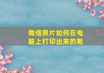 微信照片如何在电脑上打印出来的呢