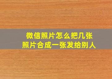 微信照片怎么把几张照片合成一张发给别人