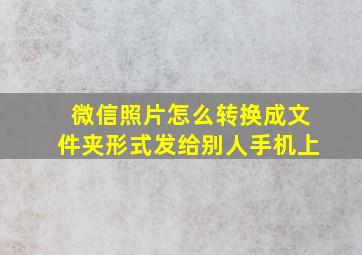 微信照片怎么转换成文件夹形式发给别人手机上