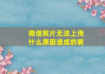 微信照片无法上传什么原因造成的呢