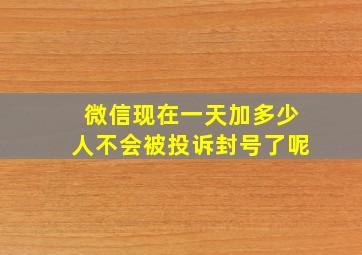 微信现在一天加多少人不会被投诉封号了呢