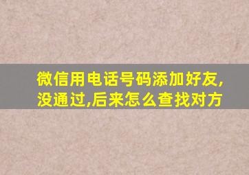 微信用电话号码添加好友,没通过,后来怎么查找对方