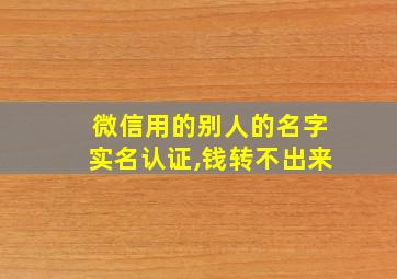 微信用的别人的名字实名认证,钱转不出来