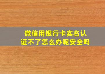 微信用银行卡实名认证不了怎么办呢安全吗