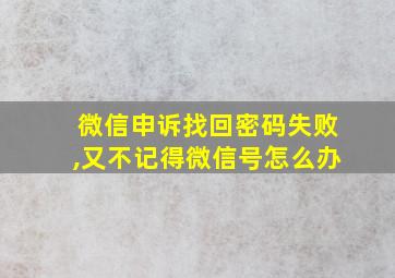 微信申诉找回密码失败,又不记得微信号怎么办