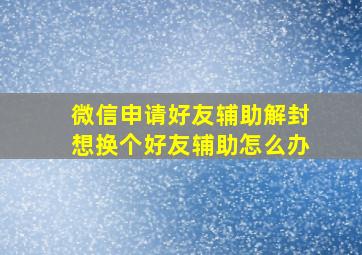 微信申请好友辅助解封想换个好友辅助怎么办