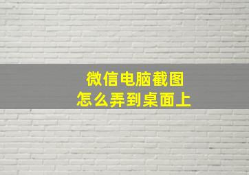 微信电脑截图怎么弄到桌面上